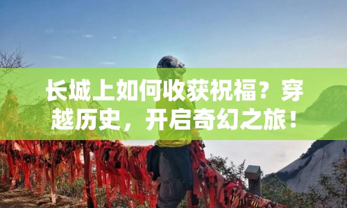 長城上如何收獲祝福？穿越歷史，開啟奇幻之旅！