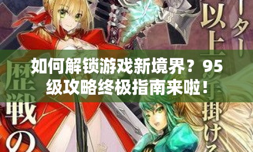 如何解鎖游戲新境界？95級(jí)攻略終極指南來(lái)啦！