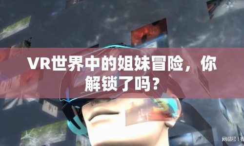 VR世界中的姐妹冒險(xiǎn)，你解鎖了嗎？