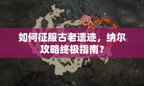 如何征服古老遺跡，納爾攻略終極指南？