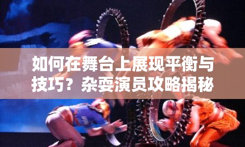 如何在舞臺(tái)上展現(xiàn)平衡與技巧？雜耍演員攻略揭秘！