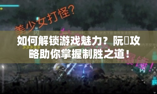 如何解鎖游戲魅力？阮顏攻略助你掌握制勝之道！