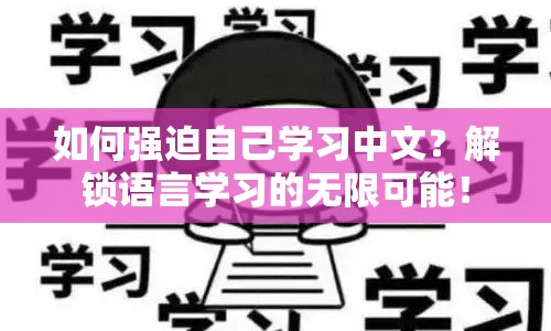 如何強迫自己學(xué)習(xí)中文？解鎖語言學(xué)習(xí)的無限可能！