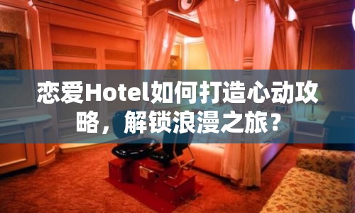 戀愛Hotel如何打造心動攻略，解鎖浪漫之旅？