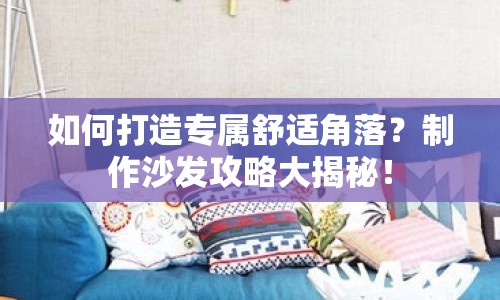 如何打造專屬舒適角落？制作沙發(fā)攻略大揭秘！