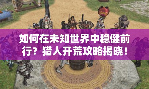 如何在未知世界中穩(wěn)健前行？獵人開荒攻略揭曉！