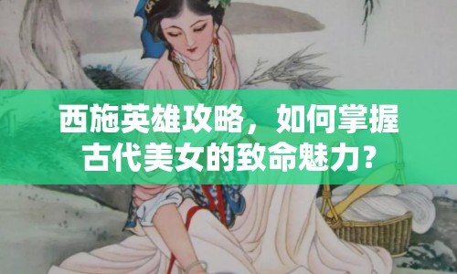 西施英雄攻略，如何掌握古代美女的致命魅力？
