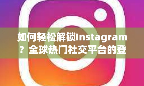 如何輕松解鎖Instagram？全球熱門(mén)社交平臺(tái)的登錄攻略來(lái)啦！