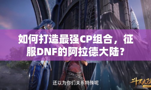 如何打造最強CP組合，征服DNF的阿拉德大陸？