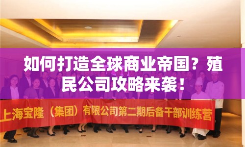 如何打造全球商業(yè)帝國？殖民公司攻略來襲！