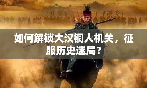 如何解鎖大漢銅人機(jī)關(guān)，征服歷史迷局？