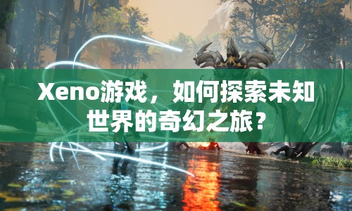 Xeno游戲，如何探索未知世界的奇幻之旅？