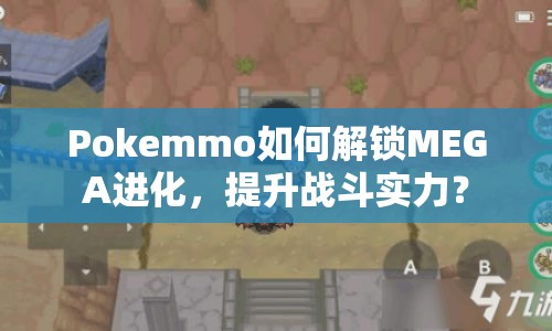 Pokemmo如何解鎖MEGA進化，提升戰(zhàn)斗實力？