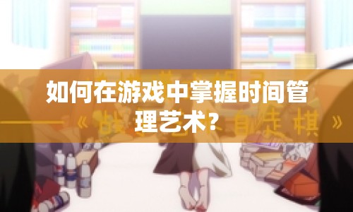如何在游戲中掌握時間管理藝術(shù)？