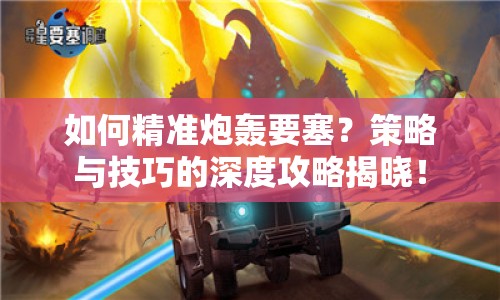 如何精準炮轟要塞？策略與技巧的深度攻略揭曉！