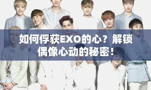 如何俘獲EXO的心？解鎖偶像心動(dòng)的秘密！