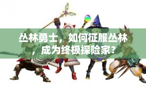 叢林勇士，如何征服叢林，成為終極探險家？