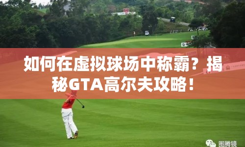 如何在虛擬球場中稱霸？揭秘GTA高爾夫攻略！