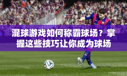 混球游戲如何稱霸球場(chǎng)？掌握這些技巧讓你成為球場(chǎng)霸主！