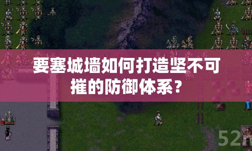 要塞城墻如何打造堅(jiān)不可摧的防御體系？