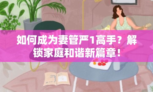 如何成為妻管嚴(yán)1高手？解鎖家庭和諧新篇章！