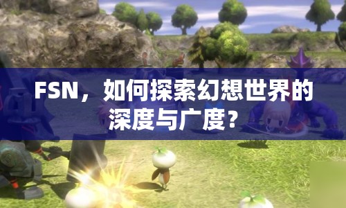 FSN，如何探索幻想世界的深度與廣度？