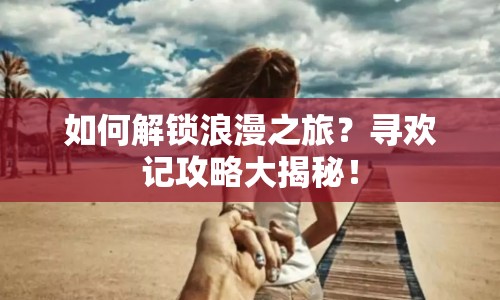 如何解鎖浪漫之旅？尋歡記攻略大揭秘！
