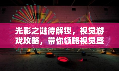 光影之謎待解鎖，視覺游戲攻略，帶你領(lǐng)略視覺盛宴！