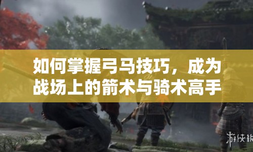 如何掌握弓馬技巧，成為戰(zhàn)場(chǎng)上的箭術(shù)與騎術(shù)高手？