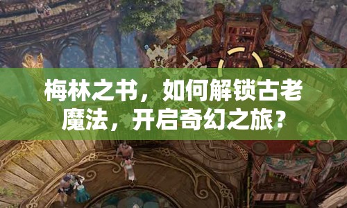 梅林之書，如何解鎖古老魔法，開啟奇幻之旅？