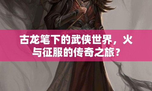 古龍筆下的武俠世界，火與征服的傳奇之旅？