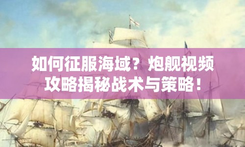 如何征服海域？炮艦視頻攻略揭秘戰(zhàn)術(shù)與策略！