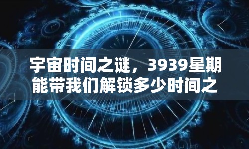 宇宙時間之謎，3939星期能帶我們解鎖多少時間之旅的奧秘？