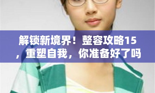 解鎖新境界！整容攻略15，重塑自我，你準(zhǔn)備好了嗎？