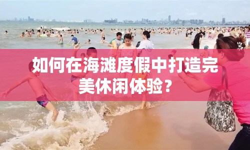 如何在海灘度假中打造完美休閑體驗？