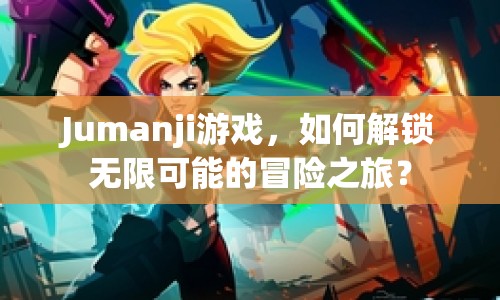 Jumanji游戲，如何解鎖無限可能的冒險(xiǎn)之旅？