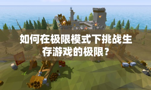 如何在極限模式下挑戰(zhàn)生存游戲的極限？