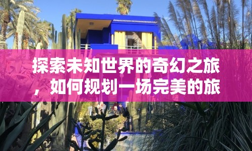 探索未知世界的奇幻之旅，如何規(guī)劃一場(chǎng)完美的旅行？