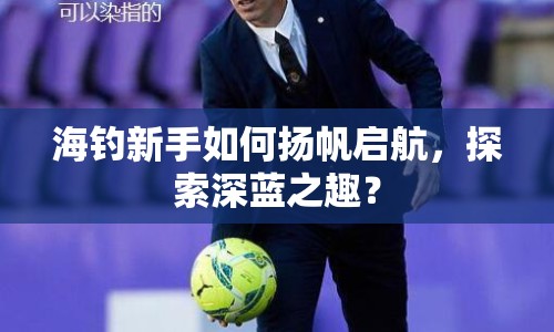 海釣新手如何揚帆啟航，探索深藍(lán)之趣？