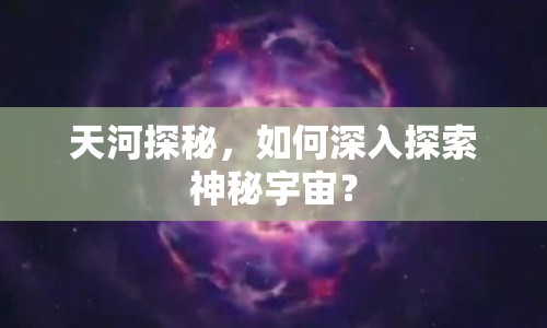 天河探秘，如何深入探索神秘宇宙？