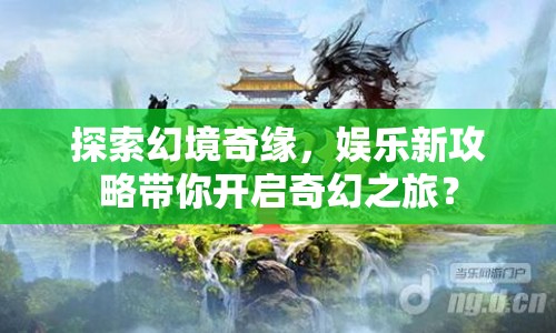探索幻境奇緣，娛樂新攻略帶你開啟奇幻之旅？