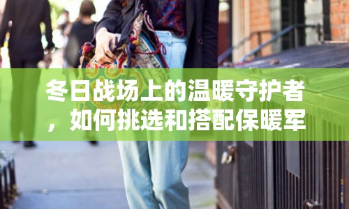 冬日戰(zhàn)場上的溫暖守護(hù)者，如何挑選和搭配保暖軍裝？