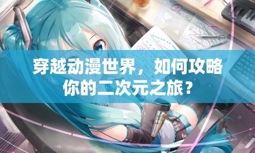 穿越動(dòng)漫世界，如何攻略你的二次元之旅？