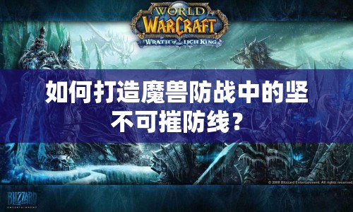 如何打造魔獸防戰(zhàn)中的堅(jiān)不可摧防線(xiàn)？