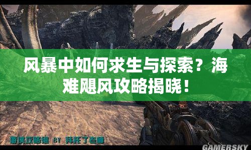 風(fēng)暴中如何求生與探索？海難颶風(fēng)攻略揭曉！