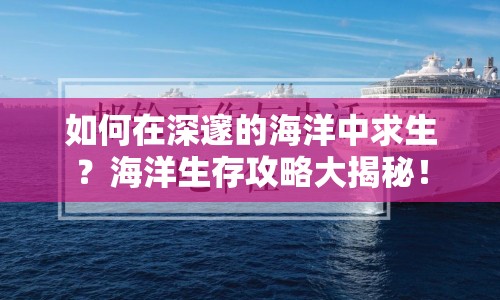 如何在深邃的海洋中求生？海洋生存攻略大揭秘！