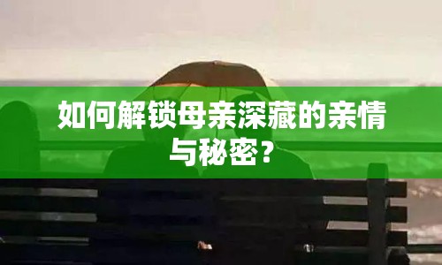 如何解鎖母親深藏的親情與秘密？