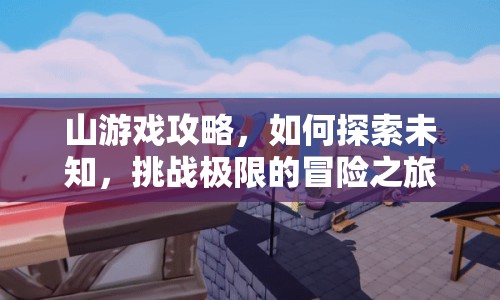 山游戲攻略，如何探索未知，挑戰(zhàn)極限的冒險(xiǎn)之旅？