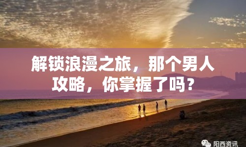 解鎖浪漫之旅，那個(gè)男人攻略，你掌握了嗎？