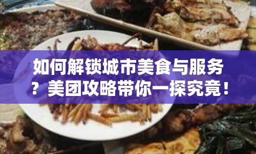 如何解鎖城市美食與服務(wù)？美團攻略帶你一探究竟！